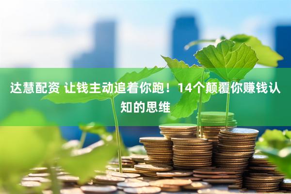 达慧配资 让钱主动追着你跑！14个颠覆你赚钱认知的思维