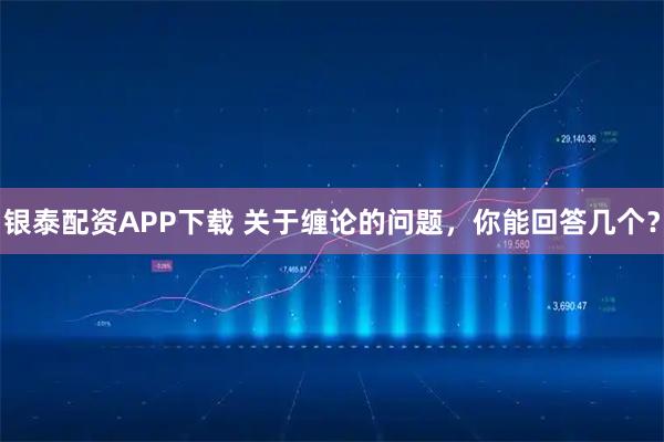银泰配资APP下载 关于缠论的问题，你能回答几个？