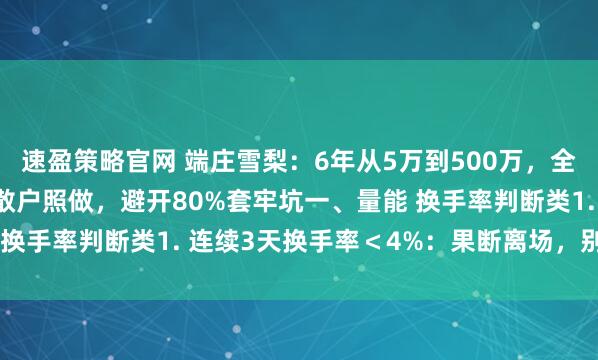 速盈策略官网 端庄雪梨：6年从5万到500万，全靠这11条交易战法！散户照做，避开80%套牢坑一、量能 换手率判断类1. 连续3天换手率＜4%：果断离场，别等阴跌