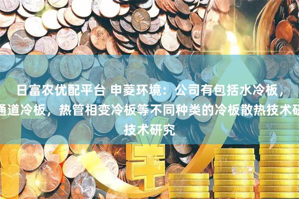 日富农优配平台 申菱环境：公司有包括水冷板，微通道冷板，热管相变冷板等不同种类的冷板散热技术研究