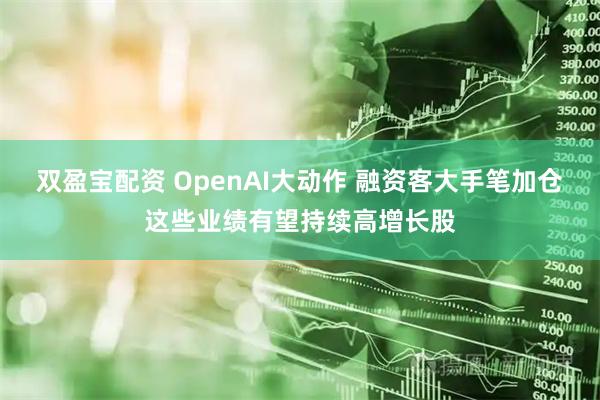 双盈宝配资 OpenAI大动作 融资客大手笔加仓这些业绩有望持续高增长股