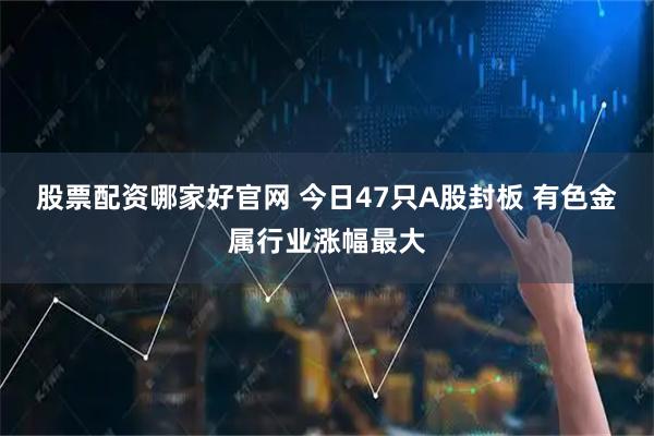 股票配资哪家好官网 今日47只A股封板 有色金属行业涨幅最大