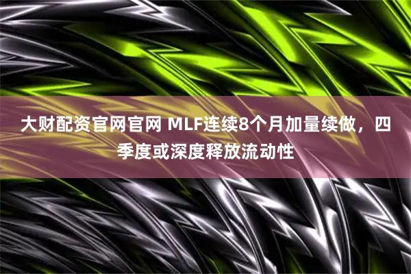 大财配资官网官网 MLF连续8个月加量续做，四季度或深度释放流动性