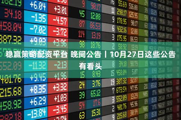 稳赢策略配资平台 晚间公告丨10月27日这些公告有看头