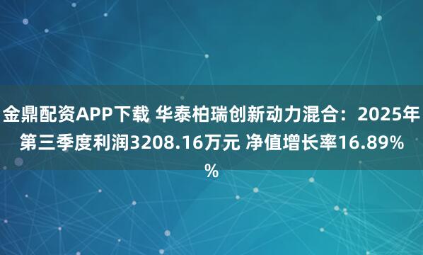 金鼎配资APP下载 华泰柏瑞创新动力混合：2025年第三季度利润3208.16万元 净值增长率16.89%