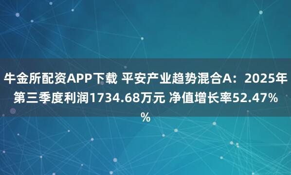 牛金所配资APP下载 平安产业趋势混合A：2025年第三季度利润1734.68万元 净值增长率52.47%
