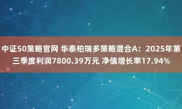 中证50策略官网 华泰柏瑞多策略混合A：2025年第三季度利润7800.39万元 净值增长率17.94%