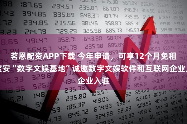 茗恩配资APP下载 今年申请，可享12个月免租！宝安“数字文娱基地”诚邀数字文娱软件和互联网企业入驻
