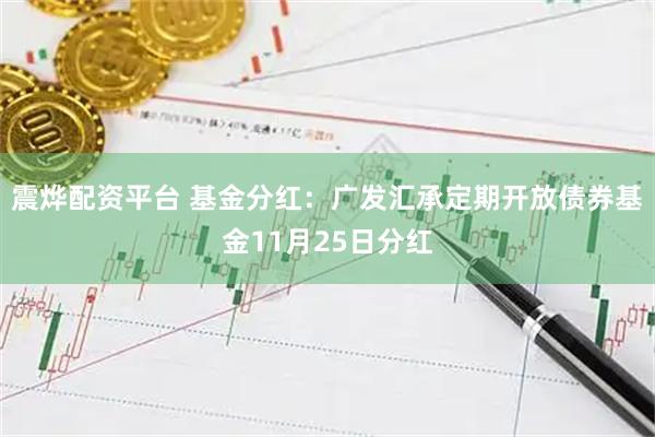 震烨配资平台 基金分红:广发汇承定期开放债券基金11月25日分红
