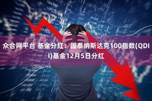 众合网平台 基金分红:国泰纳斯达克100指数(QDII)基金12月5日分红