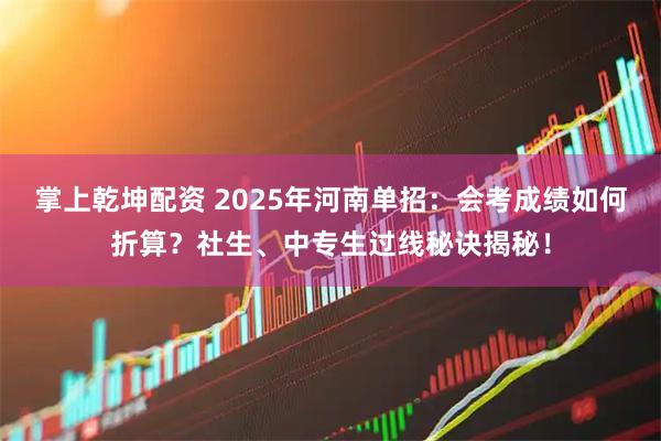 掌上乾坤配资 2025年河南单招：会考成绩如何折算？社生、中专生过线秘诀揭秘！