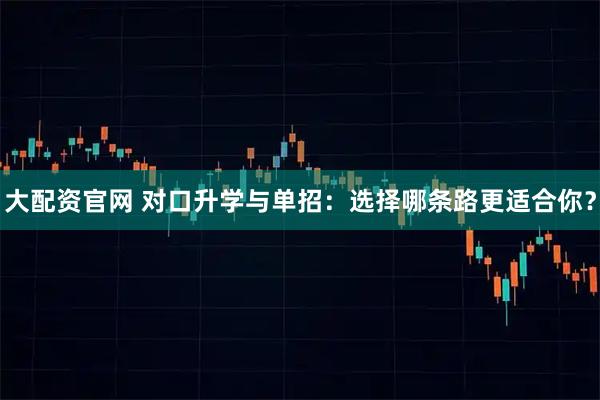 大配资官网 对口升学与单招：选择哪条路更适合你？