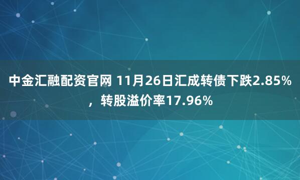 中金汇融配资官网 11月26日汇成转债下跌2.85%，转股溢价率17.96%