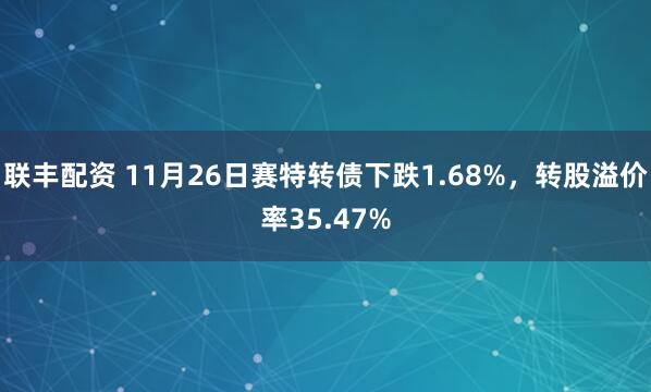 联丰配资 11月26日赛特转债下跌1.68%，转股溢价率35.47%