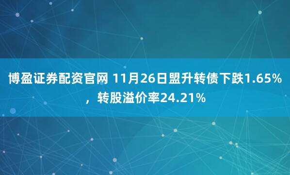 博盈证券配资官网 11月26日盟升转债下跌1.65%，转股溢价率24.21%