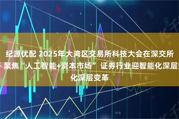 纪源优配 2025年大湾区交易所科技大会在深交所召开 聚焦“人工智能+资本市场” 证券行业迎智能化深层变革