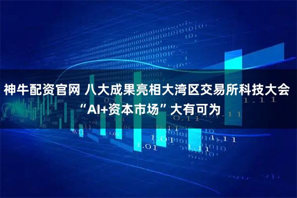 神牛配资官网 八大成果亮相大湾区交易所科技大会 “AI+资本市场”大有可为