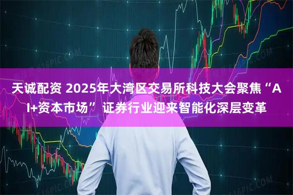 天诚配资 2025年大湾区交易所科技大会聚焦“AI+资本市场” 证券行业迎来智能化深层变革