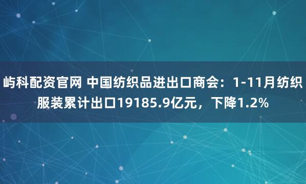 屿科配资官网 中国纺织品进出口商会：1-11月纺织服装累计出口19185.9亿元，下降1.2%