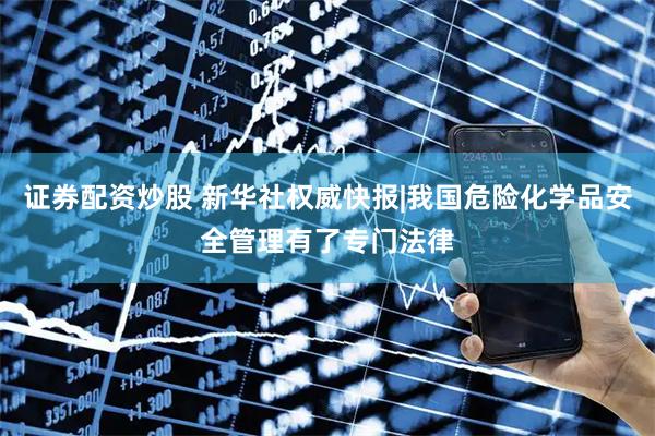 证券配资炒股 新华社权威快报|我国危险化学品安全管理有了专门法律