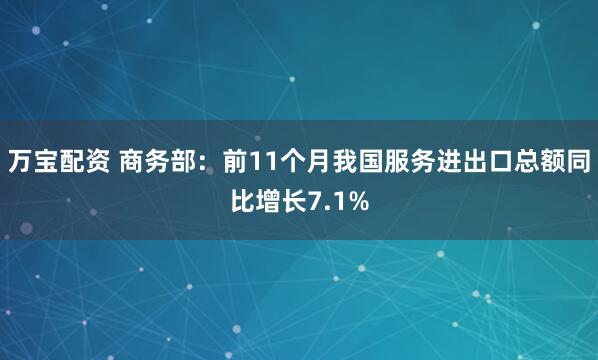 万宝配资 商务部:前11个月我国服务进出口总额同比增长7.1%