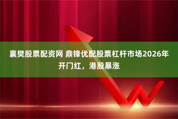 襄樊股票配资网 鼎锋优配股票杠杆市场2026年开门红，港股暴涨