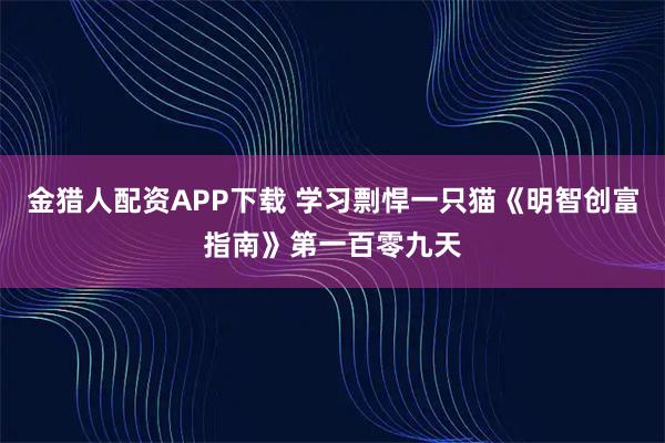 金猎人配资APP下载 学习剽悍一只猫《明智创富指南》第一百零九天