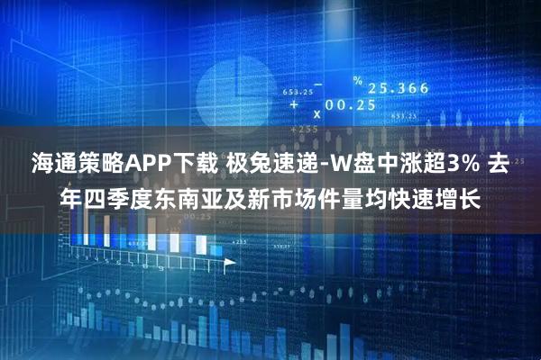 海通策略APP下载 极兔速递-W盘中涨超3% 去年四季度东南亚及新市场件量均快速增长