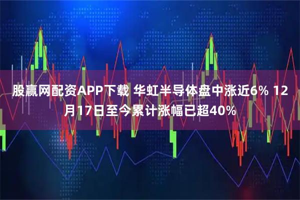 股赢网配资APP下载 华虹半导体盘中涨近6% 12月17日至今累计涨幅已超40%