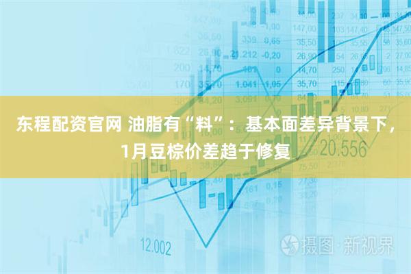 东程配资官网 油脂有“料”：基本面差异背景下，1月豆棕价差趋于修复