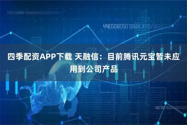 四季配资APP下载 天融信：目前腾讯元宝暂未应用到公司产品