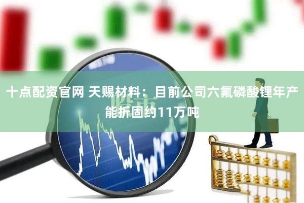 十点配资官网 天赐材料：目前公司六氟磷酸锂年产能折固约11万吨