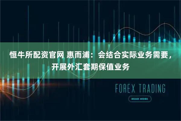 恒牛所配资官网 惠而浦：会结合实际业务需要，开展外汇套期保值业务