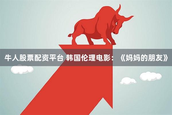 牛人股票配资平台 韩国伦理电影：《妈妈的朋友》