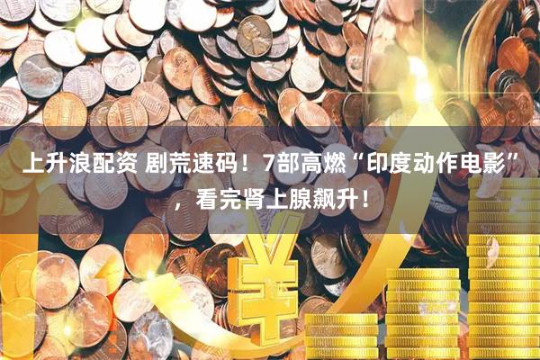 上升浪配资 剧荒速码！7部高燃“印度动作电影”，看完肾上腺飙升！