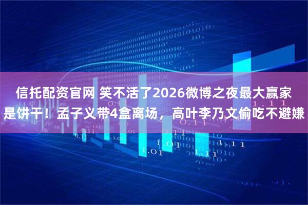 信托配资官网 笑不活了2026微博之夜最大赢家是饼干！孟子义带4盒离场，高叶李乃文偷吃不避嫌