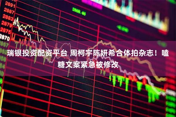 瑞银投资配资平台 周柯宇陈妍希合体拍杂志！嗑糖文案紧急被修改