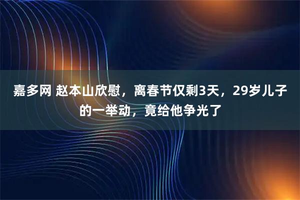 嘉多网 赵本山欣慰，离春节仅剩3天，29岁儿子的一举动，竟给他争光了