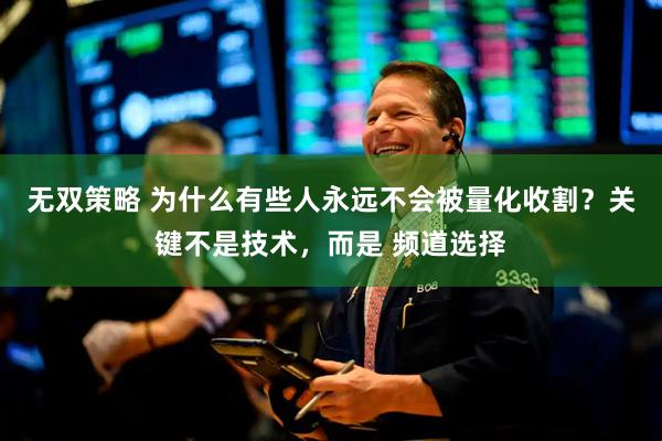 无双策略 为什么有些人永远不会被量化收割？关键不是技术，而是 频道选择