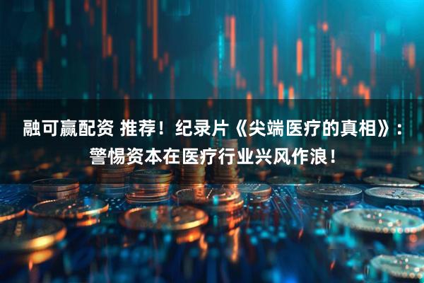 融可赢配资 推荐！纪录片《尖端医疗的真相》：警惕资本在医疗行业兴风作浪！