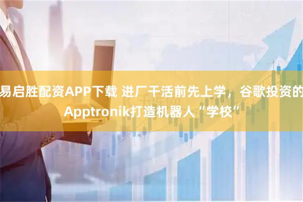 易启胜配资APP下载 进厂干活前先上学,谷歌投资的Apptronik打造机器人“学校”
