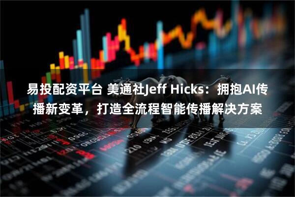 易投配资平台 美通社Jeff Hicks:拥抱AI传播新变革,打造全流程智能传播解决方案