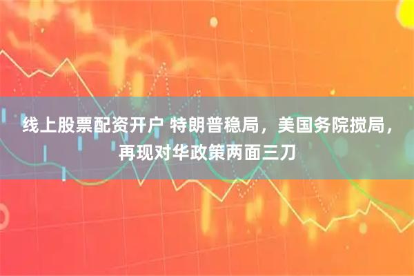 线上股票配资开户 特朗普稳局,美国务院搅局,再现对华政策两面三刀