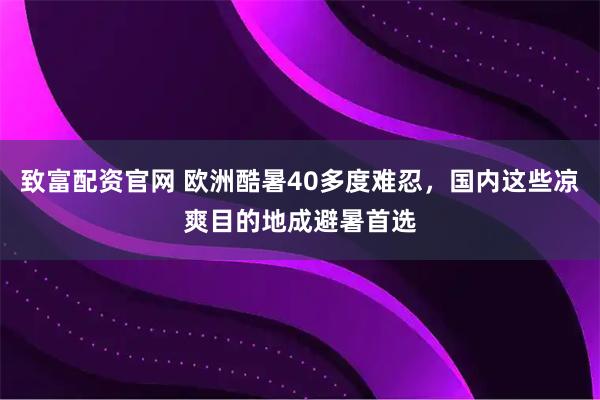 致富配资官网 欧洲酷暑40多度难忍，国内这些凉爽目的地成避暑首选