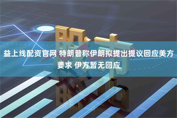 益上线配资官网 特朗普称伊朗拟提出提议回应美方要求 伊方暂无回应