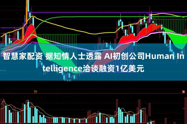 智慧家配资 据知情人士透露 AI初创公司Human Intelligence洽谈融资1亿美元