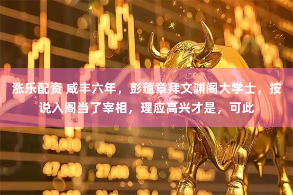 涨乐配资 咸丰六年，彭蕴章拜文渊阁大学士，按说入阁当了宰相，理应高兴才是，可此