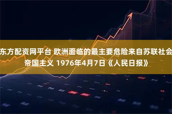 东方配资网平台 欧洲面临的最主要危险来自苏联社会帝国主义 1976年4月7日《人民日报》