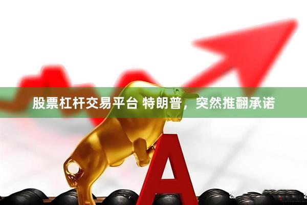 股票杠杆交易平台 特朗普，突然推翻承诺