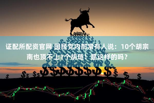 证配所配资官网 国民党内部常有人说：10个胡宗南也顶不上1个胡琏！是这样的吗？